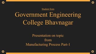 Student from
Government Engineering
College Bhavnagar
Presentation on topic
from
Manufacturing Process Part-1
 