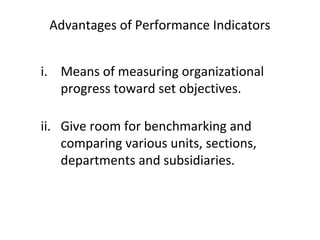 Advantages of Performance Indicators
i. Means of measuring organizational
progress toward set objectives.
ii. Give room for benchmarking and
comparing various units, sections,
departments and subsidiaries.
 
