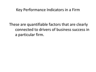 Key Performance Indicators in a Firm
These are quantifiable factors that are clearly
connected to drivers of business success in
a particular firm.
 