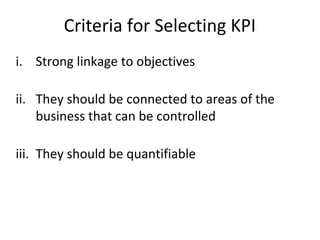 Criteria for Selecting KPI
i. Strong linkage to objectives
ii. They should be connected to areas of the
business that can be controlled
iii. They should be quantifiable
 