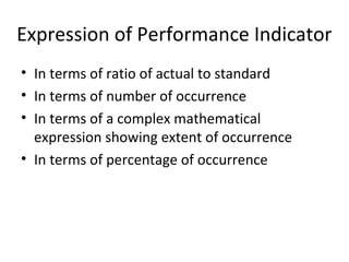 Expression of Performance Indicator
• In terms of ratio of actual to standard
• In terms of number of occurrence
• In terms of a complex mathematical
expression showing extent of occurrence
• In terms of percentage of occurrence
 
