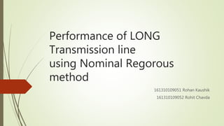 Performance of LONG
Transmission line
using Nominal Regorous
method
161310109051 Rohan Kaushik
161310109052 Rohit Chavda
 