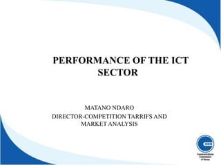 PERFORMANCE OF THE ICT
SECTOR
MATANO NDARO
DIRECTOR-COMPETITION TARRIFS AND
MARKET ANALYSIS
 