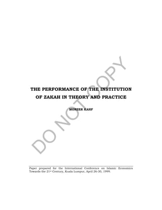 THE PERFORMANCE OF THE INSTITUTION
OF ZAKAH IN THEORY AND PRACTICE
MONZER KAHF
Paper prepared for the International Conference on Islamic Economics
Towards the 21st Century, Kuala Lumpur, April 26-30, 1999.
 