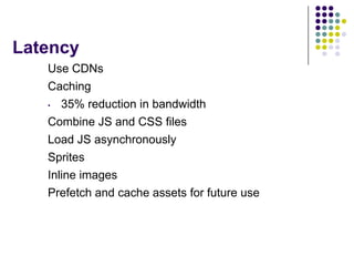 Latency
   Use CDNs
   Caching
   • 35% reduction in bandwidth
   Combine JS and CSS files
   Load JS asynchronously
   Sprites
   Inline images
   Prefetch and cache assets for future use
 