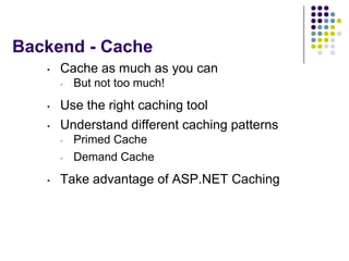Backend - Cache
   •   Cache as much as you can
       •   But not too much!
   •   Use the right caching tool
   •   Understand different caching patterns
       •   Primed Cache
       •   Demand Cache
   •   Take advantage of ASP.NET Caching
 