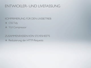 ENTWICKLER- UND LIVEFASSUNG


KOMPRIMIERUNG FÜR DEN LIVEBETRIEB
  CSS Tidy
  YUI Compressor


ZUSAMMENFASSEN VON STLYESHEETS
  Reduzierung der HTTP-Requests
 