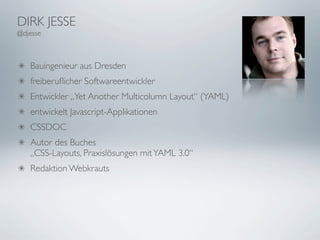 DIRK JESSE
@djesse



   Bauingenieur aus Dresden
   freiberuﬂicher Softwareentwickler
   Entwickler „Yet Another Multicolumn Layout“ (YAML)
   entwickelt Javascript-Applikationen
   CSSDOC
   Autor des Buches
   „CSS-Layouts, Praxislösungen mit YAML 3.0“
   Redaktion Webkrauts
 