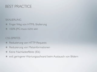 BEST PRACTICE


SKALIERUNG
  Finger Weg von HTML-Skalierung
  100% JPG muss nicht sein


CSS-SPRITES
  Reduzierung von HTTP-Requests
  Reduzierung von Metainformationen
  Keine Nachladeeffekte (IE6)
  evtl. geringerer Wartungsaufwand beim Austausch von Bildern
 