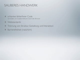 SAUBERES HANDWERK


 schlanker, fehlerfreier Code
 vermeiden von Codekorrekturen durch den Browser

 Webstandards
 Trennung von Struktur, Gestaltung und Interaktion
 Barrierefreiheit (natürlich!)
 