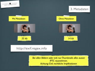 3. Metadaten
35 kb
Mit Metadaten Ohne Metadaten
14 kb
http://exif.regex.info
Bei allen Bildern oder evtl. nurThumbnails alles ausser
IPTC rausnehmen.
Achtung: Evtl. rechtliche Implikationen
 