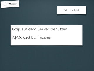 Gzip auf dem Server benutzen
AJAX cachbar machen
VII. Der Rest
 