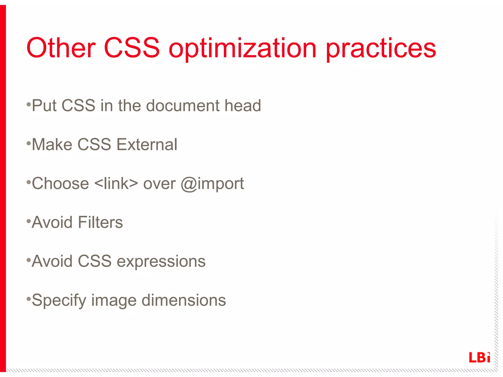 Other CSS optimization practices
•Put CSS in the document head
•Make CSS External
•Choose <link> over @import
•Avoid Filters
•Avoid CSS expressions
•Specify image dimensions

 