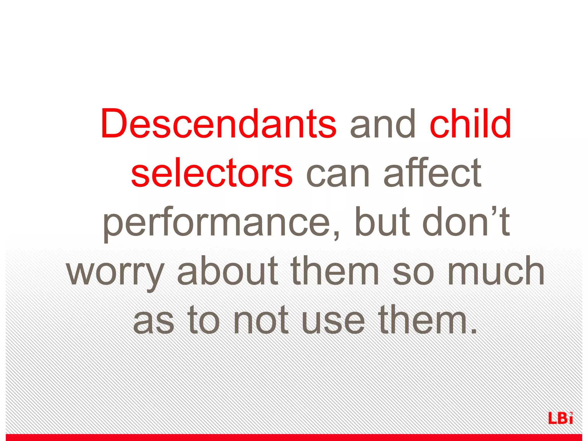 Descendants and child
selectors can affect
performance, but don’t
worry about them so much
as to not use them.

 