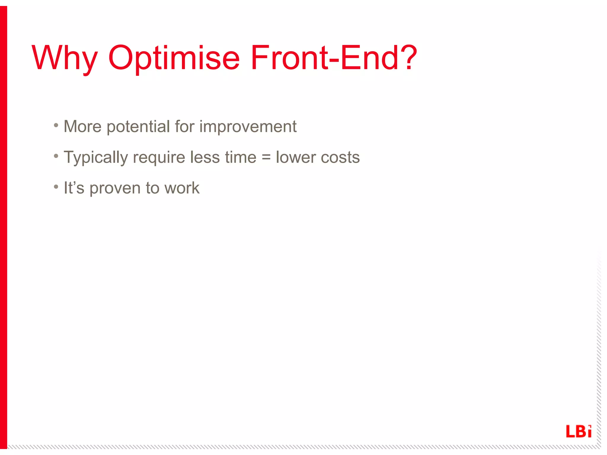 Why Optimise Front-End?
• More potential for improvement
• Typically require less time = lower costs
• It’s proven to work

 