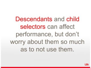 Descendants and child
selectors can affect
performance, but don’t
worry about them so much
as to not use them.

 