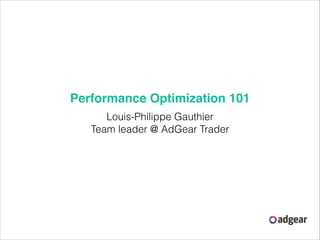 Performance Optimization 101
Louis-Philippe Gauthier
Team leader @ AdGear Trader

 