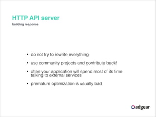 HTTP API server
building response

•

do not try to rewrite everything

•

use community projects and contribute back!

•
...