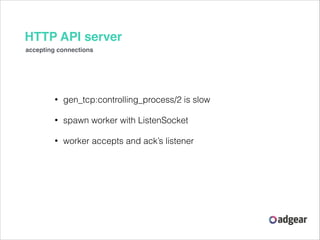 HTTP API server
accepting connections

•

gen_tcp:controlling_process/2 is slow

•

spawn worker with ListenSocket

•

wor...