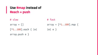 Use #map instead of
#each + push
# slow
array = []
[*1..100].each { |e|
array.push e }
# fast
array = [*1..100].map {
|e| ...