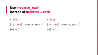Use #reverse_each
instead of #reverse + each
# slow
[*1..100].reverse.each {
|e| e }
# fast
[*1..100].reverse_each {
|e| e...