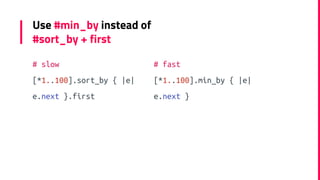 Use #min_by instead of
#sort_by + first
# slow
[*1..100].sort_by { |e|
e.next }.first
# fast
[*1..100].min_by { |e|
e.next...