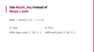 Use #each_key instead of
#keys + each
# slow
HASH.keys.each { |k| k }
# fast
HASH.each_key { |k| k }
HASH = Hash[*('aa'..'...