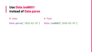 Use Date.iso8601
instead of Date.parse
# slow
Date.parse('2018-03-19')
# fast
Date.iso8601('2018-03-19')
 