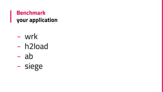 Benchmark
your application
- wrk
- h2load
- ab
- siege
 