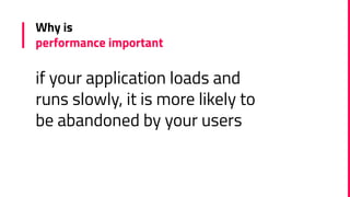 Why is
performance important
if your application loads and
runs slowly, it is more likely to
be abandoned by your users
 