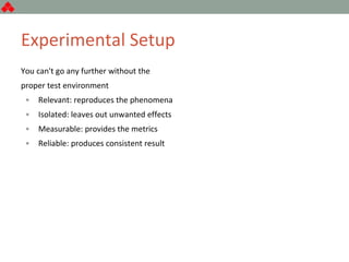 Experimental Setup
You can't go any further without the
proper test environment
• Relevant: reproduces the phenomena
• Isolated: leaves out unwanted effects
• Measurable: provides the metrics
• Reliable: produces consistent result
 