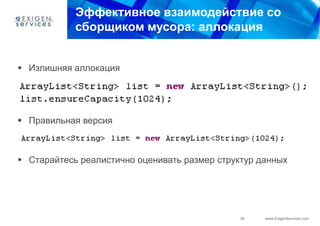 Эффективное взаимодействие со
            сборщиком мусора: аллокация


 Излишняя аллокация




 Правильная версия



 Старайтесь реалистично оценивать размер структур данных




                                               30   www.ExigenServices.com
 