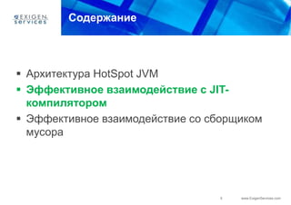 Содержание




 Архитектура HotSpot JVM
 Эффективное взаимодействие с JIT-
  компилятором
 Эффективное взаимодействие со сборщиком
  мусора




                                  5   www.ExigenServices.com
 