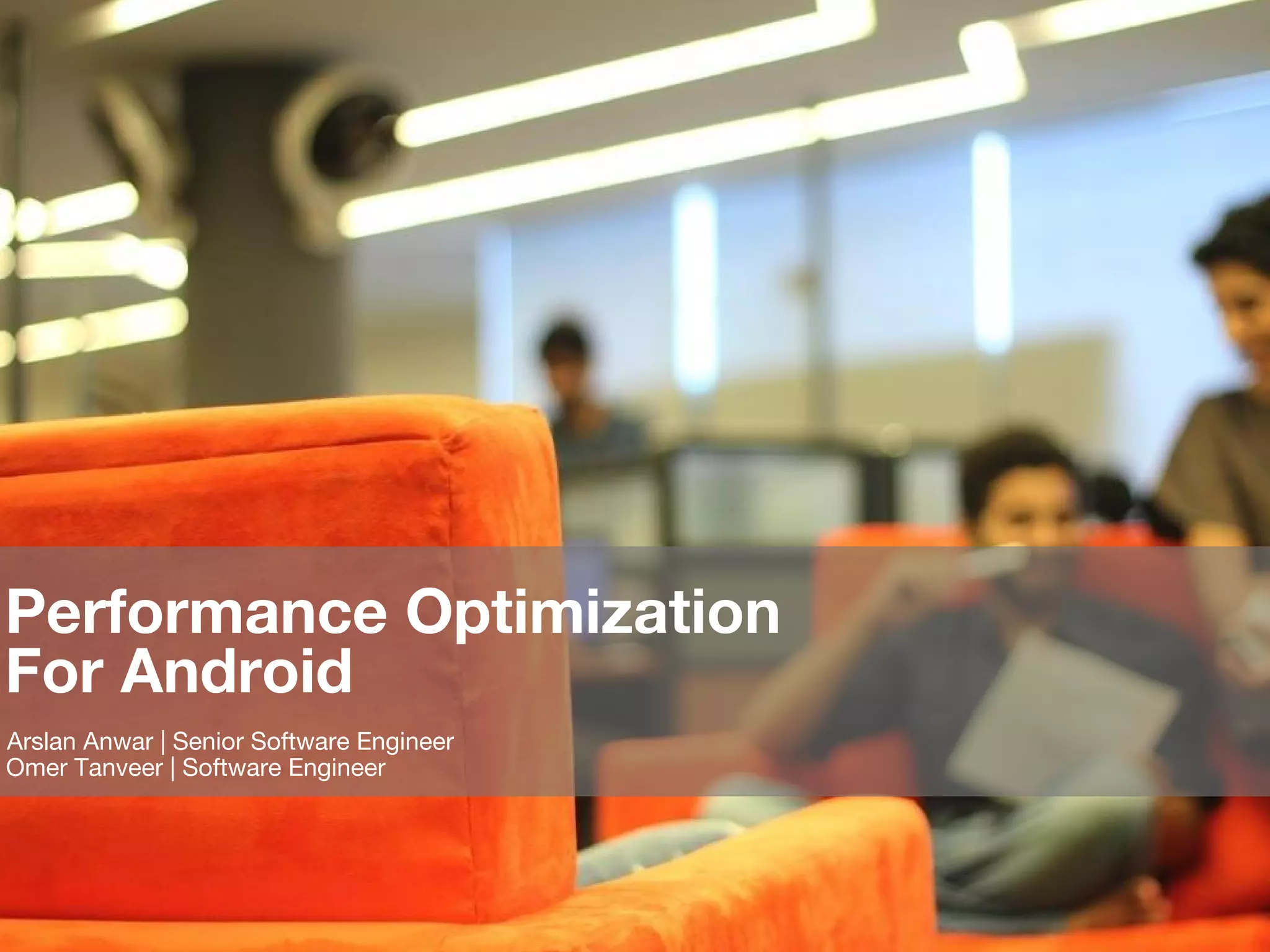 Boutique product development company
It is amazing what you can accomplish when you have a client-centric team to deliver outstanding products.
Performance Optimization
For Android
Arslan Anwar | Senior Software Engineer
Omer Tanveer | Software Engineer
 