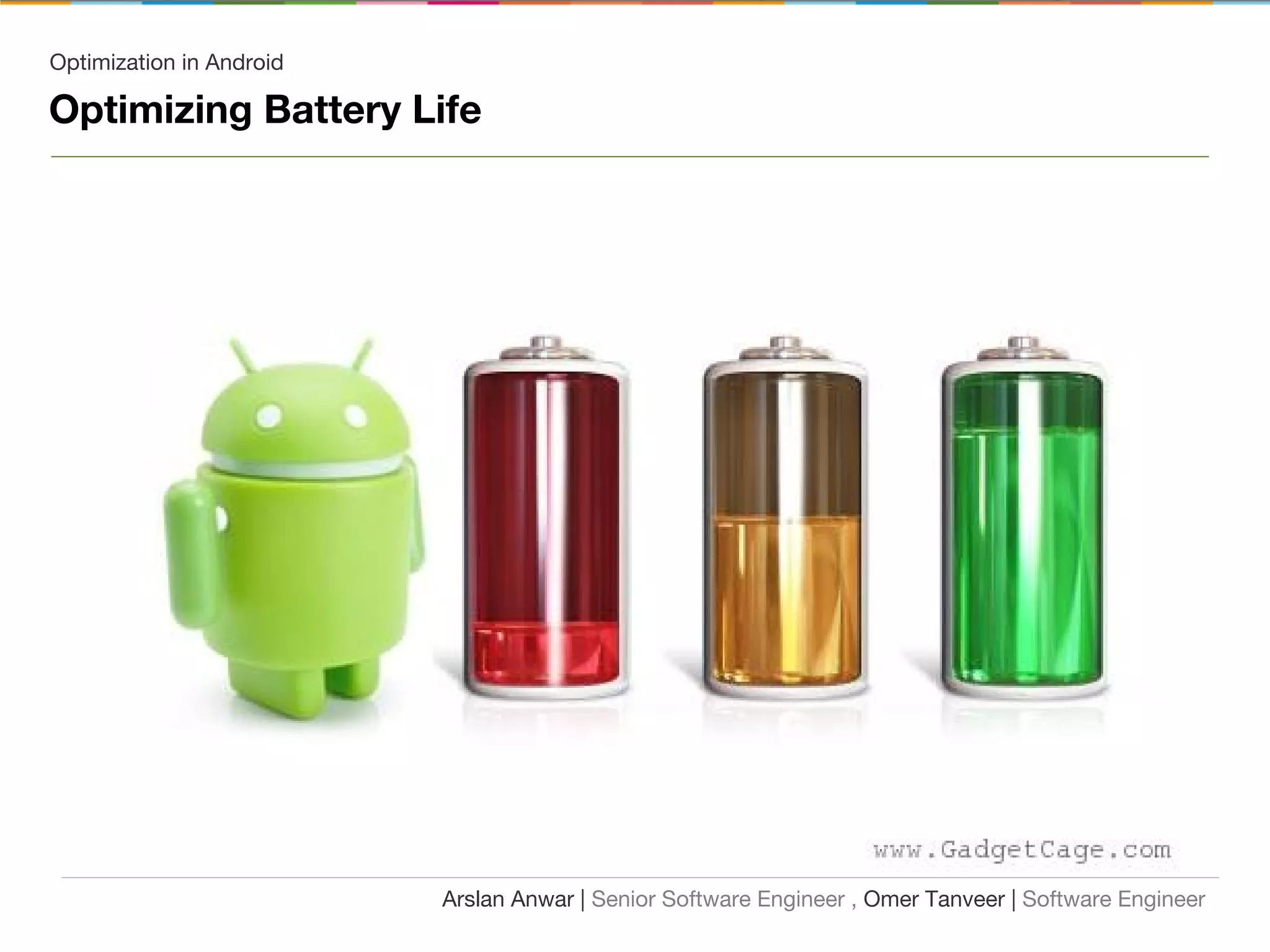 Optimization in Android
Optimizing Battery Life
Arslan Anwar | Senior Software Engineer , Omer Tanveer | Software Engineer
 