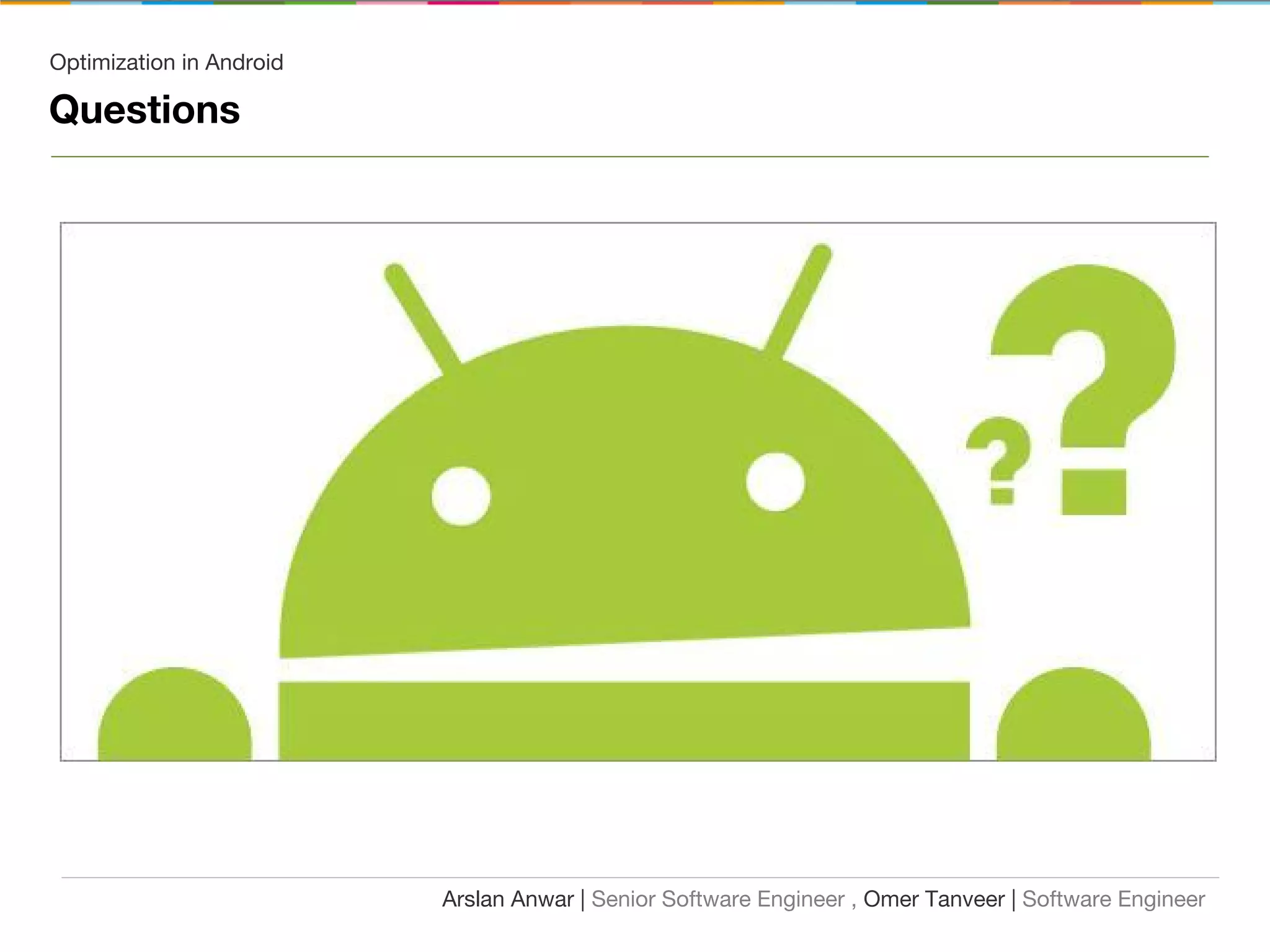 Optimization in Android
Questions
Arslan Anwar | Senior Software Engineer , Omer Tanveer | Software Engineer
 
