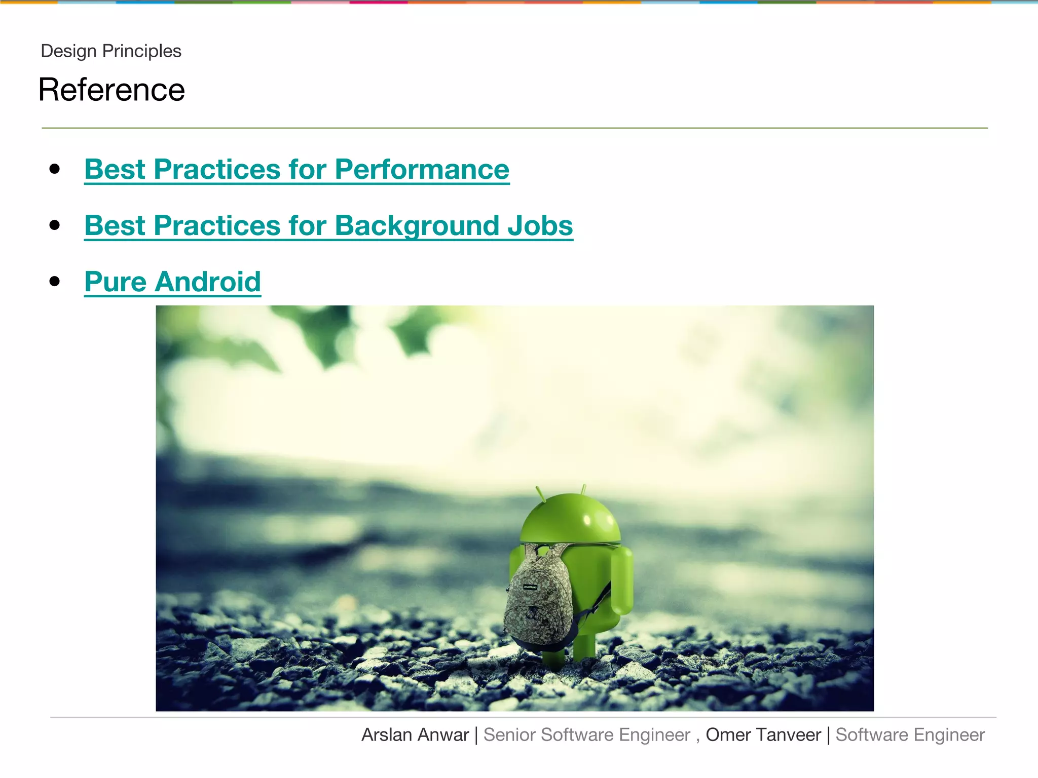 Design Principles
Reference
Arslan Anwar | Senior Software Engineer , Omer Tanveer | Software Engineer
• Best Practices for Performance
• Best Practices for Background Jobs
• Pure Android
 