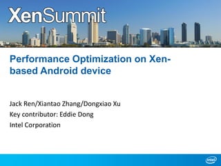 Performance Optimization on Xenbased Android device
Jack Ren/Xiantao Zhang/Dongxiao Xu
Key contributor: Eddie Dong
Intel Corporation

 