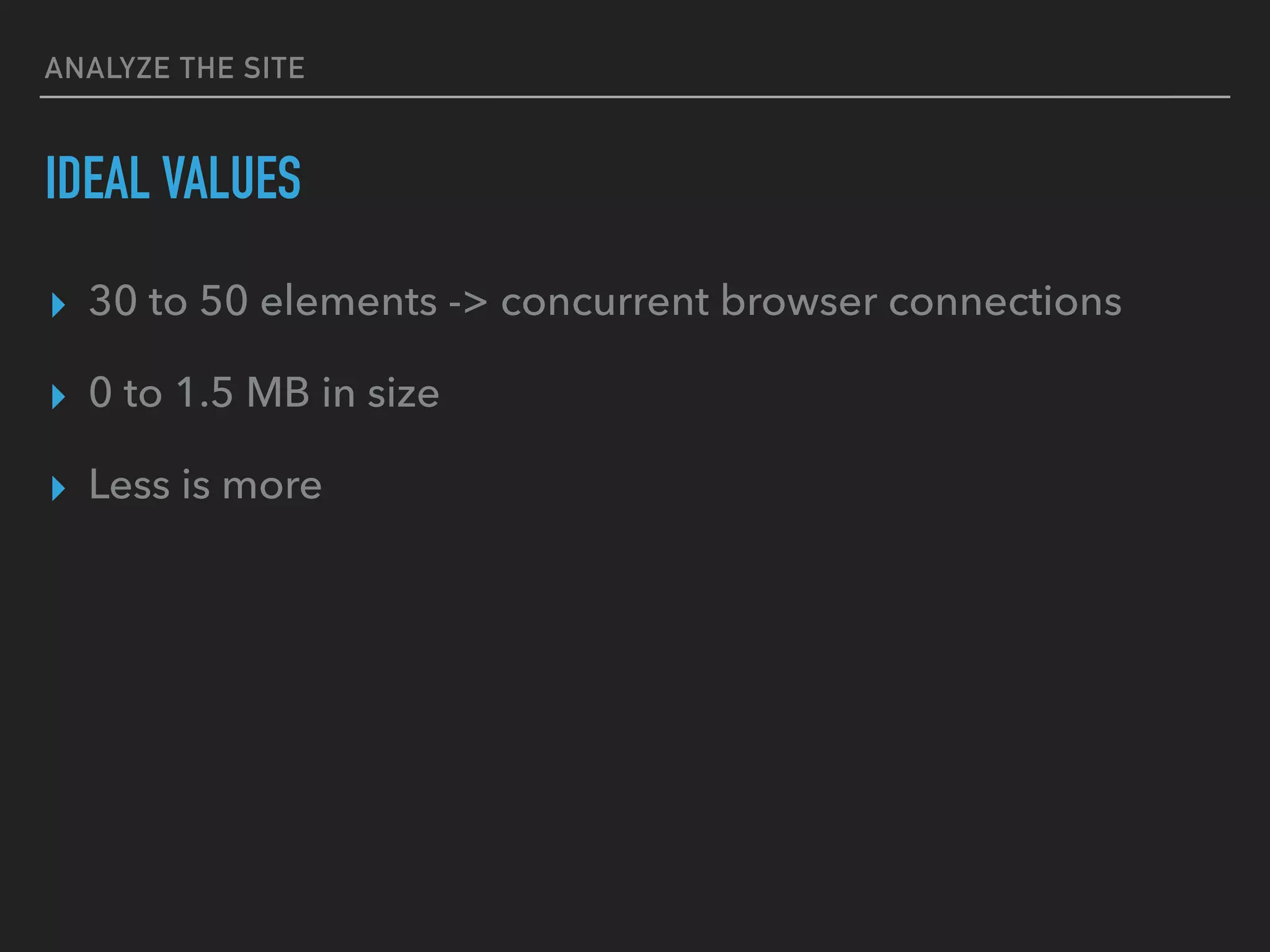 ANALYZE THE SITE IDEAL VALUES ▸ 30 to 50 elements -> concurrent browser connections ▸ 0 to 1.5 MB in size ▸ Less is more 
