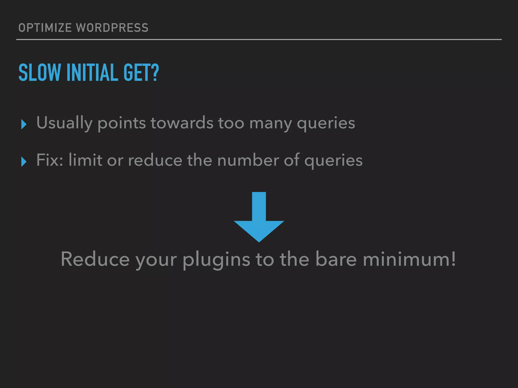 OPTIMIZE WORDPRESS SLOW INITIAL GET? ▸ Usually points towards too many queries ▸ Fix: limit or reduce the number of queries Reduce your plugins to the bare minimum! 