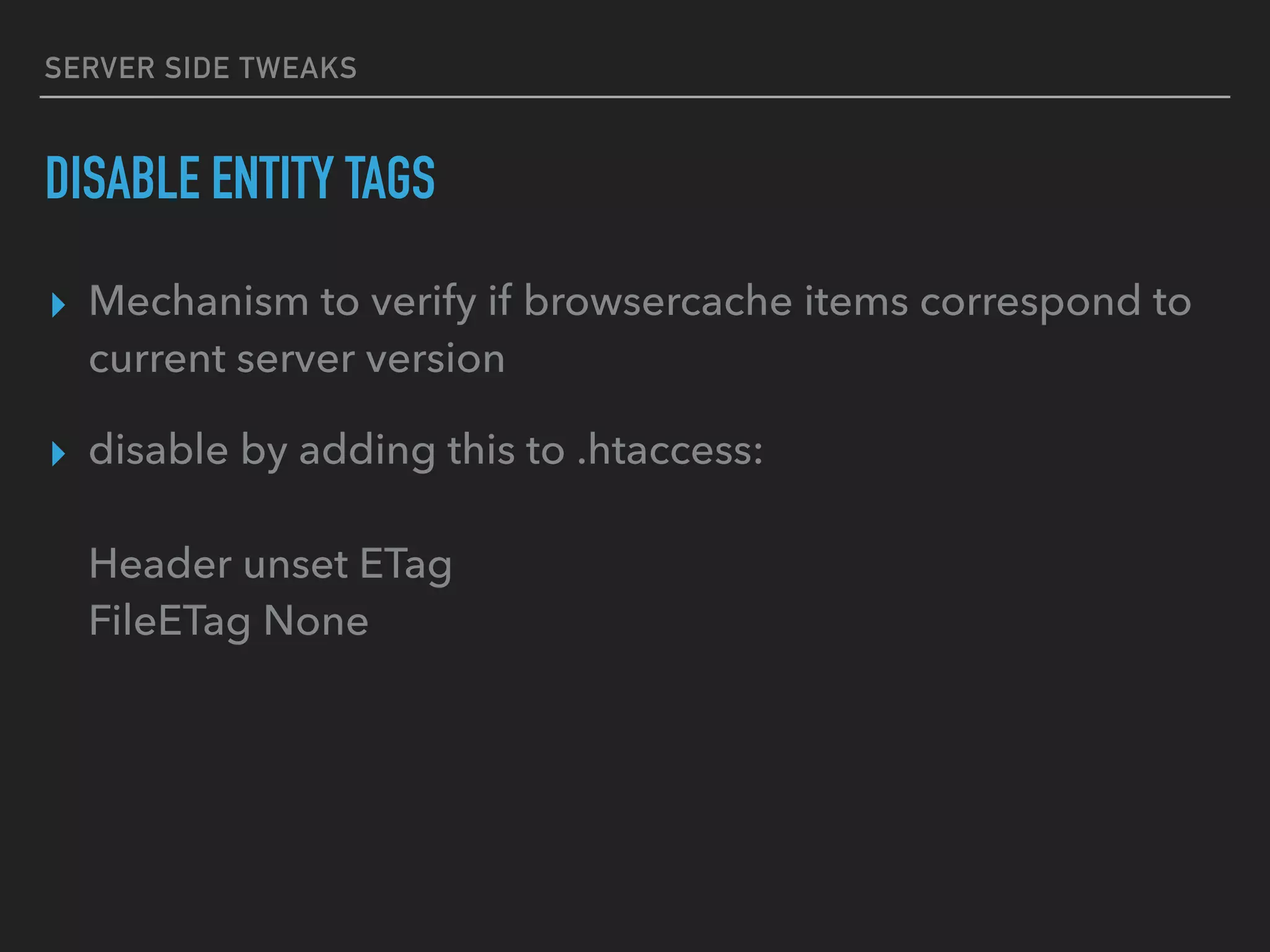 SERVER SIDE TWEAKS DISABLE ENTITY TAGS ▸ Mechanism to verify if browsercache items correspond to current server version ▸ disable by adding this to .htaccess:    Header unset ETag  FileETag None 