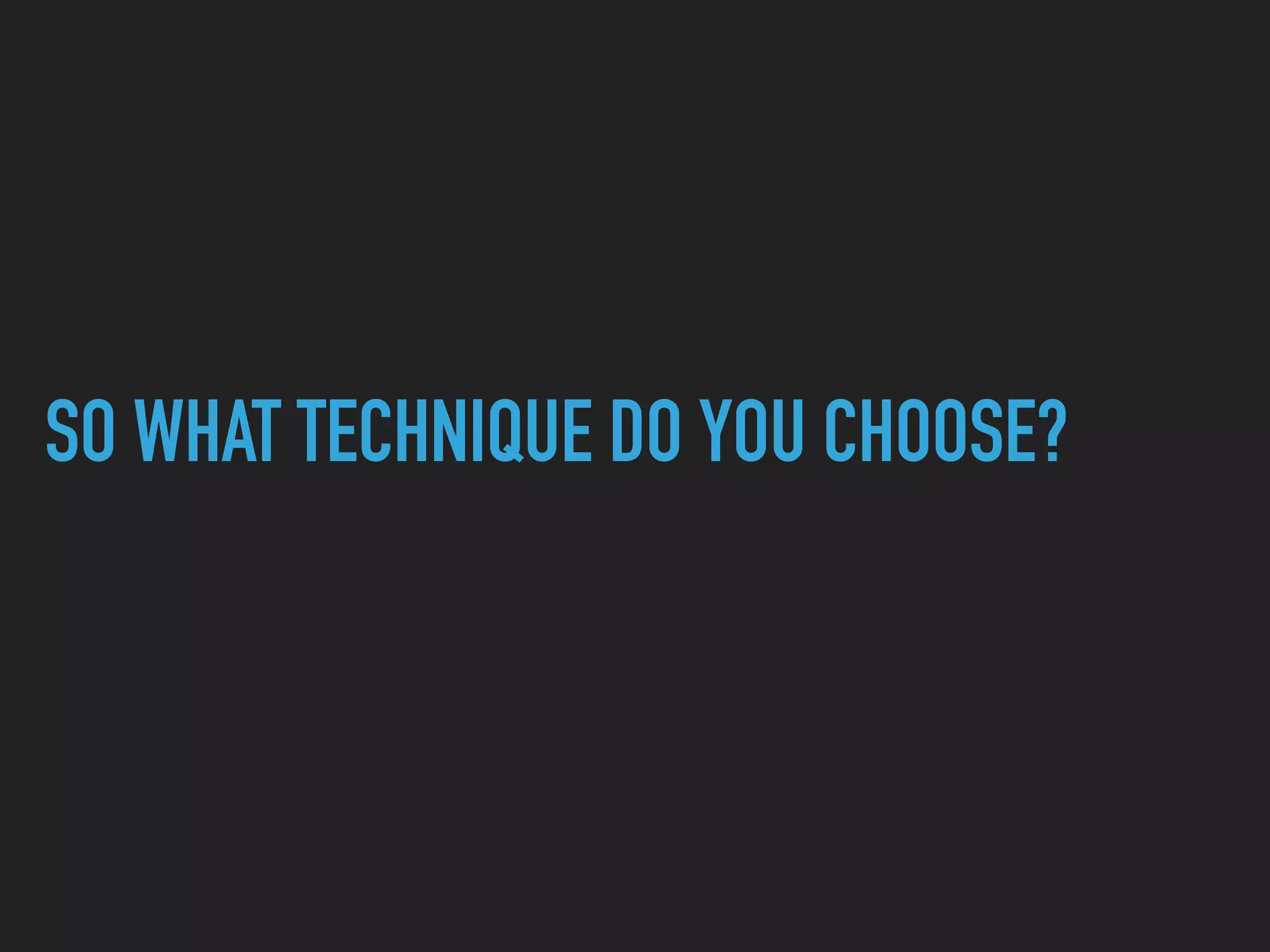 SO WHAT TECHNIQUE DO YOU CHOOSE? 