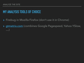 ANALYZE THE SITE
MY ANALYSIS TOOLS OF CHOICE
▸ Firebug in Mozilla Firefox (don’t use it in Chrome)
▸ gtmetrix.com (combines Google Pagespeed, Yahoo YSlow,
…)
 