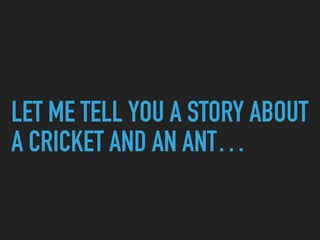 LET ME TELL YOU A STORY ABOUT
A CRICKET AND AN ANT…
 