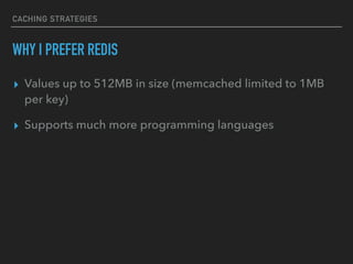 CACHING STRATEGIES
WHY I PREFER REDIS
▸ Values up to 512MB in size (memcached limited to 1MB
per key)
▸ Supports much more programming languages
 