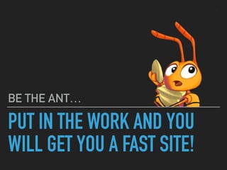 PUT IN THE WORK AND YOU
WILL GET YOU A FAST SITE!
BE THE ANT…
 