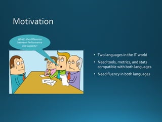 What’s the difference
between Performance
and Capacity?
• Two languages in the IT world
• Need tools, metrics, and stats
compatible with both languages
• Need fluency in both languages
 