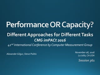 Different Approaches for DifferentTasks
CMG imPACt 2016
42nd International Conference by Computer Measurement Group
Alexander Gilgur, Steve Politis
Session 361
November 08, 2016
LaJolla, CA USA
 