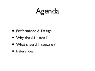 Agenda

• Performance & Design
• Why should I care ?
• What should I measure ?
• References
 