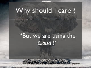 Why should I care ?


 “But we are using the
       Cloud !”
 